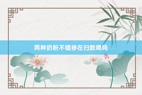 两种奶粉不错掺在扫数喝吗