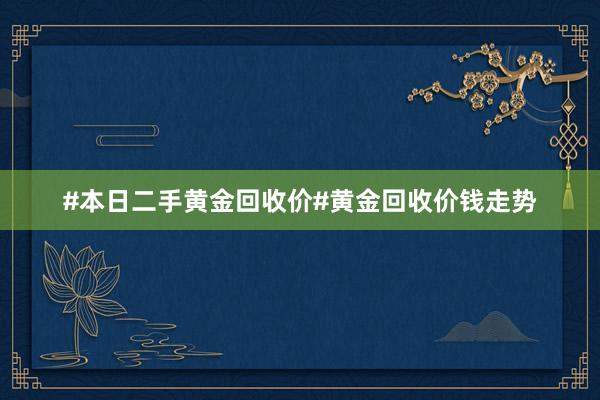 #本日二手黄金回收价#黄金回收价钱走势